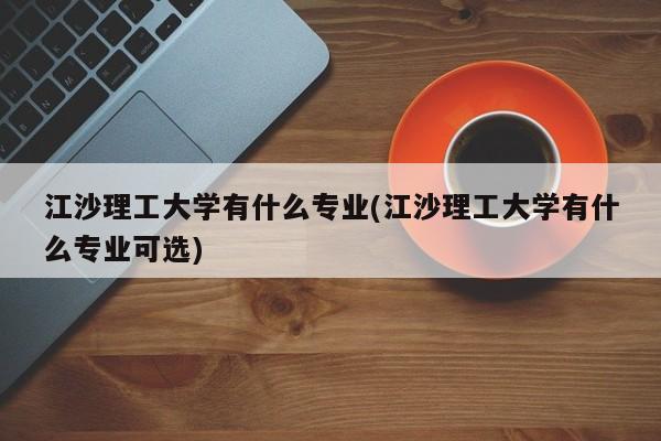 江沙理工大学有什么专业(江沙理工大学有什么专业可选)