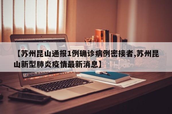 【苏州昆山通报1例确诊病例密接者,苏州昆山新型肺炎疫情最新消息】