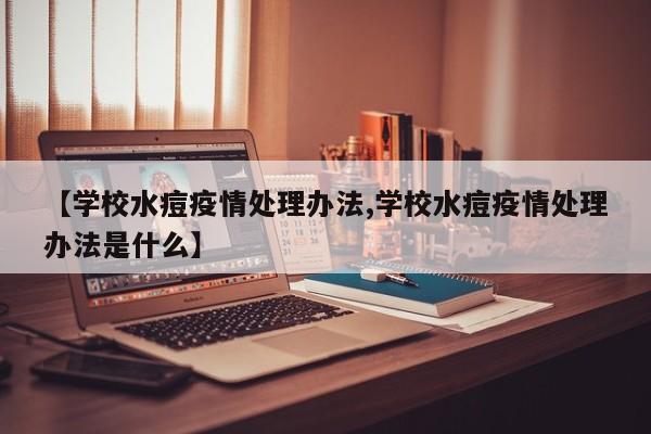 【学校水痘疫情处理办法,学校水痘疫情处理办法是什么】
