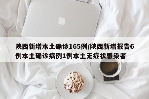 陕西新增本土确诊165例/陕西新增报告6例本土确诊病例1例本土无症状感染者