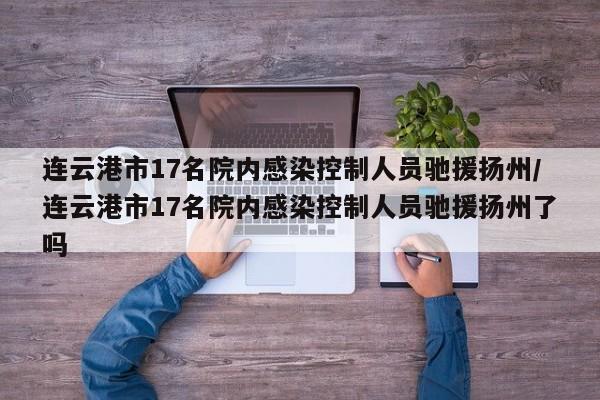 连云港市17名院内感染控制人员驰援扬州/连云港市17名院内感染控制人员驰援扬州了吗