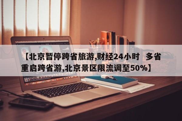 【北京暂停跨省旅游,财经24小时  多省重启跨省游,北京景区限流调至50%】