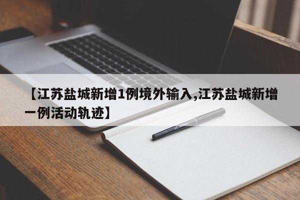 【江苏盐城新增1例境外输入,江苏盐城新增一例活动轨迹】