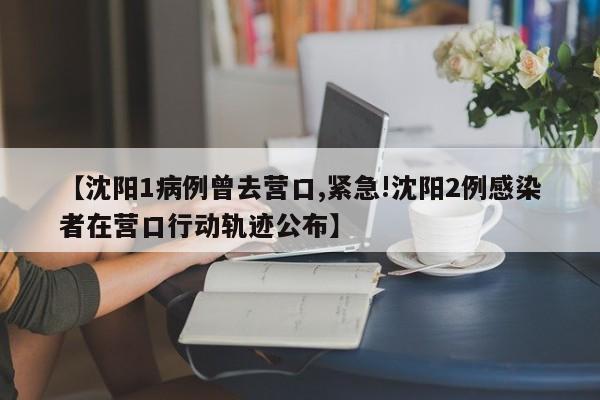【沈阳1病例曾去营口,紧急!沈阳2例感染者在营口行动轨迹公布】
