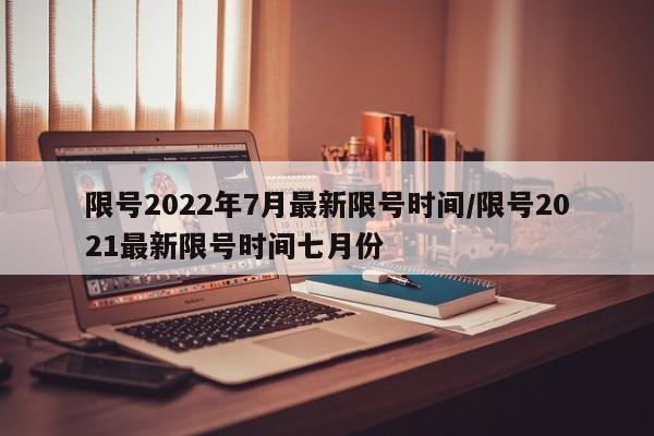 限号2022年7月最新限号时间/限号2021最新限号时间七月份