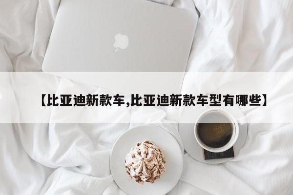 【比亚迪新款车,比亚迪新款车型有哪些】