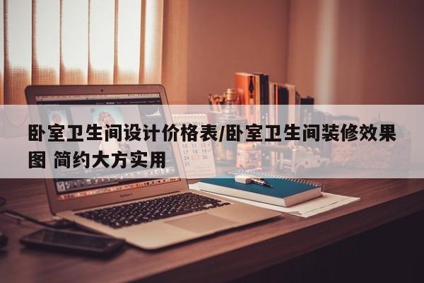 卧室卫生间设计价格表/卧室卫生间装修效果图 简约大方实用