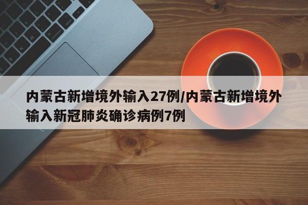 内蒙古新增境外输入27例/内蒙古新增境外输入新冠肺炎确诊病例7例