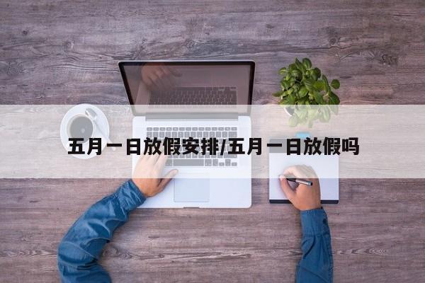 五月一日放假安排/五月一日放假吗