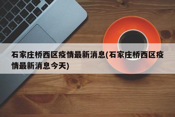 石家庄桥西区疫情最新消息(石家庄桥西区疫情最新消息今天)