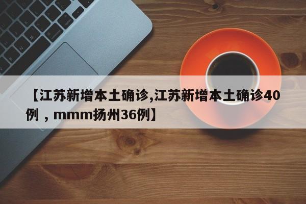【江苏新增本土确诊,江苏新增本土确诊40例 , mmm扬州36例】