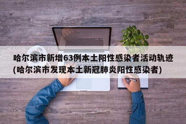 哈尔滨市新增63例本土阳性感染者活动轨迹(哈尔滨市发现本土新冠肺炎阳性感染者)