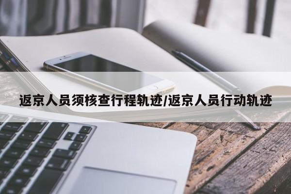 返京人员须核查行程轨迹/返京人员行动轨迹