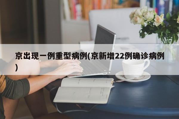 京出现一例重型病例(京新增22例确诊病例)