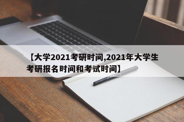 【大学2021考研时间,2021年大学生考研报名时间和考试时间】