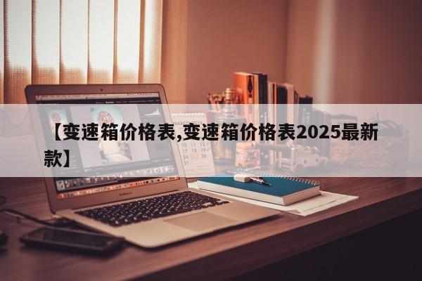 【变速箱价格表,变速箱价格表2025最新款】