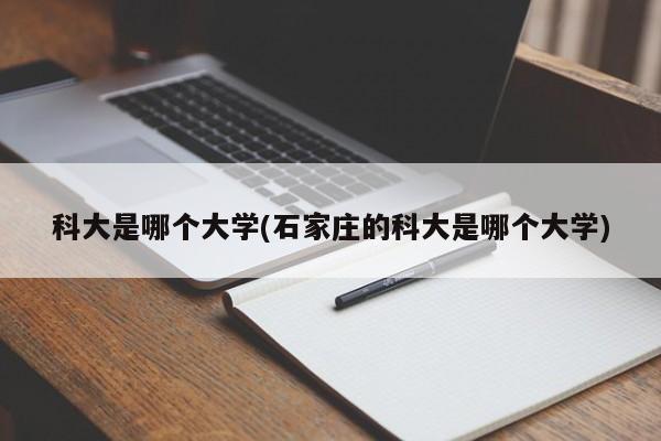 科大是哪个大学(石家庄的科大是哪个大学)