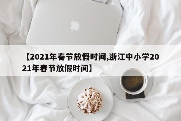【2021年春节放假时间,浙江中小学2021年春节放假时间】
