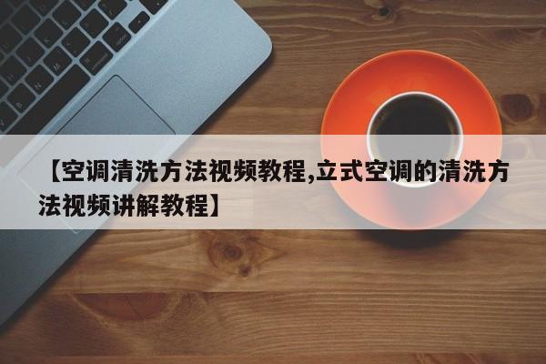 【空调清洗方法视频教程,立式空调的清洗方法视频讲解教程】