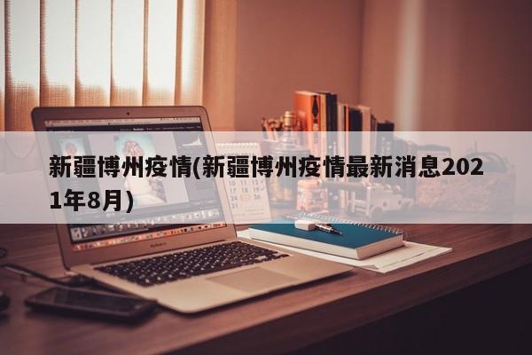 新疆博州疫情(新疆博州疫情最新消息2021年8月)