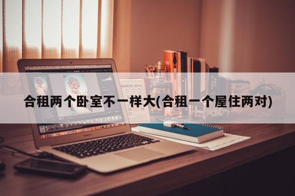 合租两个卧室不一样大(合租一个屋住两对)