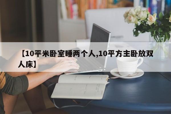 【10平米卧室睡两个人,10平方主卧放双人床】