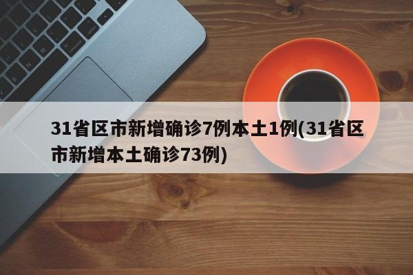 31省区市新增确诊7例本土1例(31省区市新增本土确诊73例)
