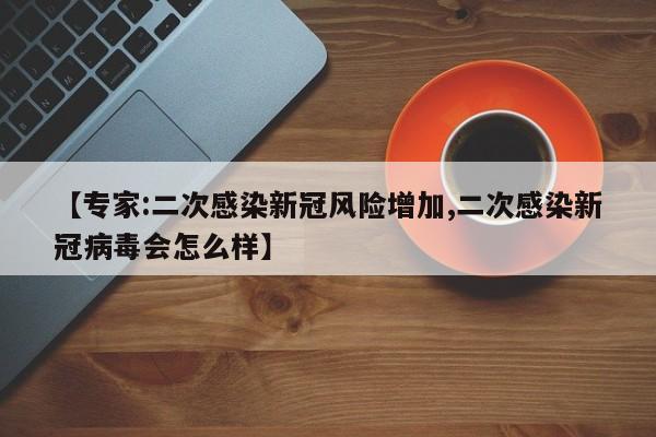 【专家:二次感染新冠风险增加,二次感染新冠病毒会怎么样】