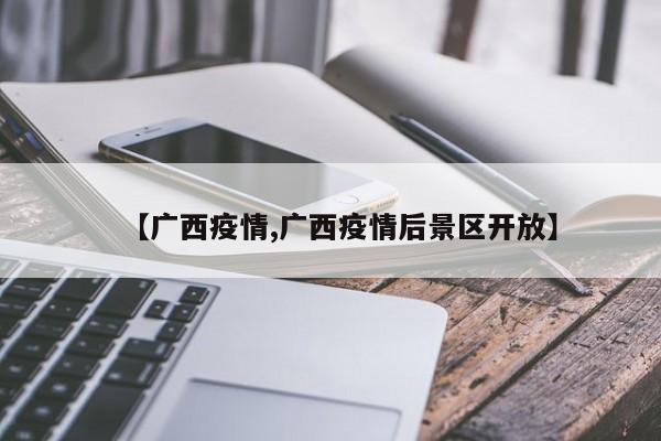 【广西疫情,广西疫情后景区开放】