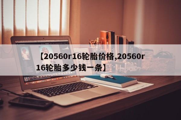【20560r16轮胎价格,20560r16轮胎多少钱一条】