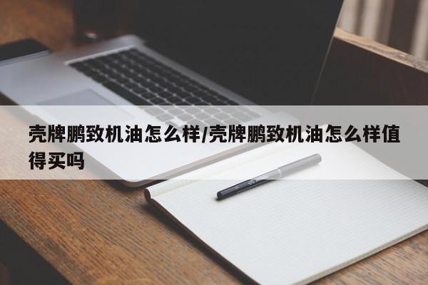 壳牌鹏致机油怎么样/壳牌鹏致机油怎么样值得买吗