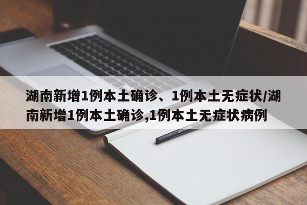 湖南新增1例本土确诊、1例本土无症状/湖南新增1例本土确诊,1例本土无症状病例