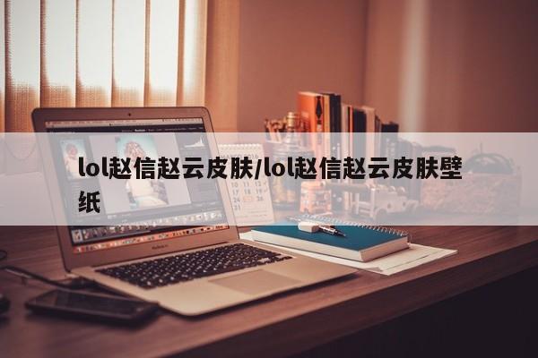 lol赵信赵云皮肤/lol赵信赵云皮肤壁纸