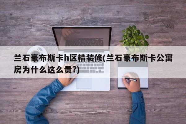 兰石豪布斯卡h区精装修(兰石豪布斯卡公寓房为什么这么贵?)