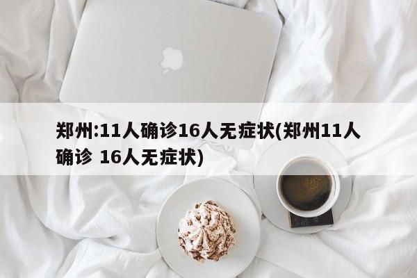 郑州:11人确诊16人无症状(郑州11人确诊 16人无症状)