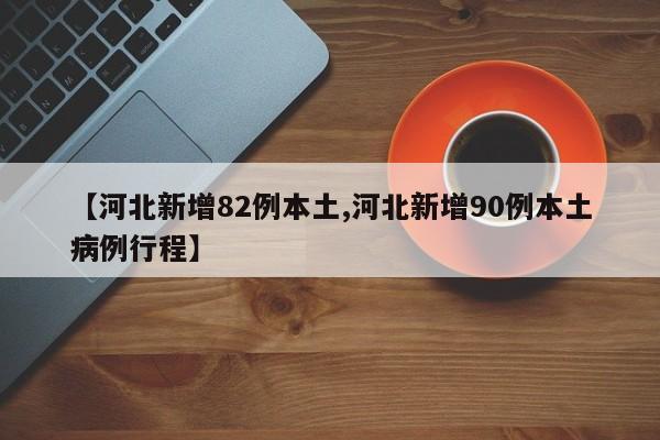 【河北新增82例本土,河北新增90例本土病例行程】