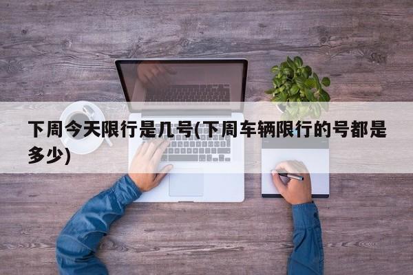 下周今天限行是几号(下周车辆限行的号都是多少)