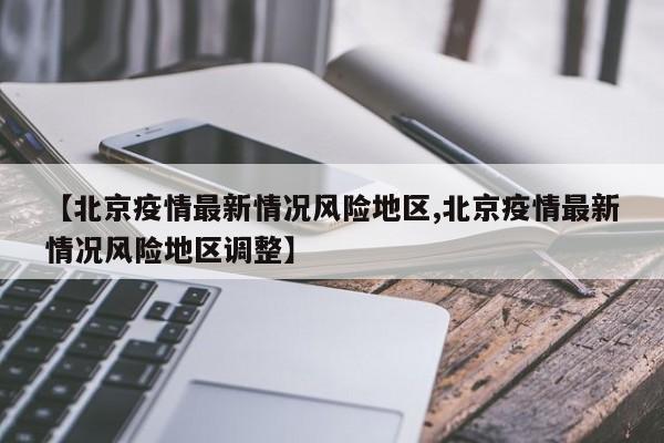 【北京疫情最新情况风险地区,北京疫情最新情况风险地区调整】