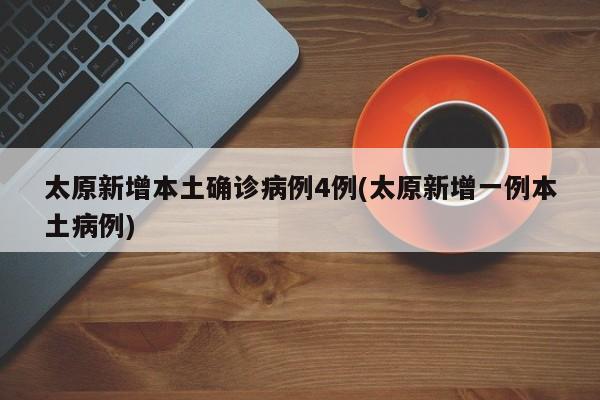 太原新增本土确诊病例4例(太原新增一例本土病例)