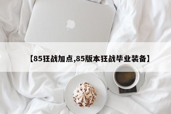 【85狂战加点,85版本狂战毕业装备】
