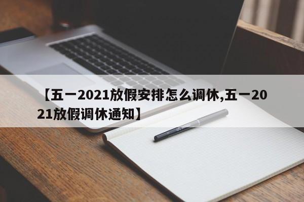 【五一2021放假安排怎么调休,五一2021放假调休通知】