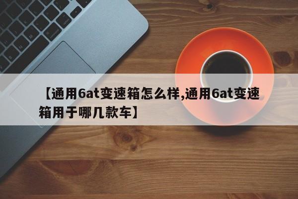 【通用6at变速箱怎么样,通用6at变速箱用于哪几款车】