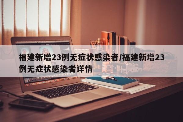 福建新增23例无症状感染者/福建新增23例无症状感染者详情