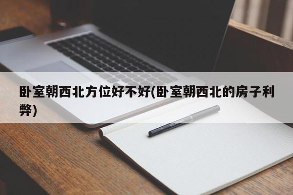 卧室朝西北方位好不好(卧室朝西北的房子利弊)