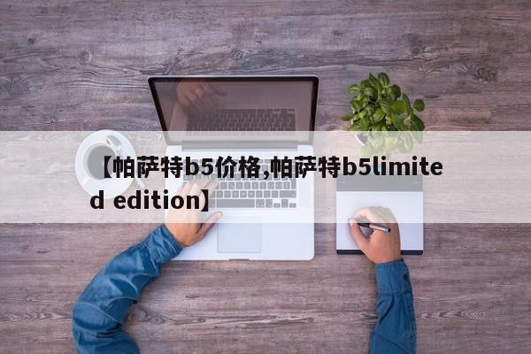 【帕萨特b5价格,帕萨特b5limited edition】