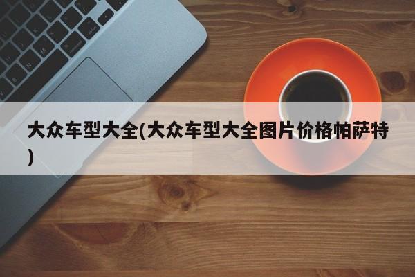 大众车型大全(大众车型大全图片价格帕萨特)