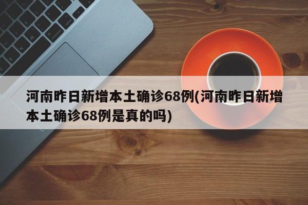 河南昨日新增本土确诊68例(河南昨日新增本土确诊68例是真的吗)