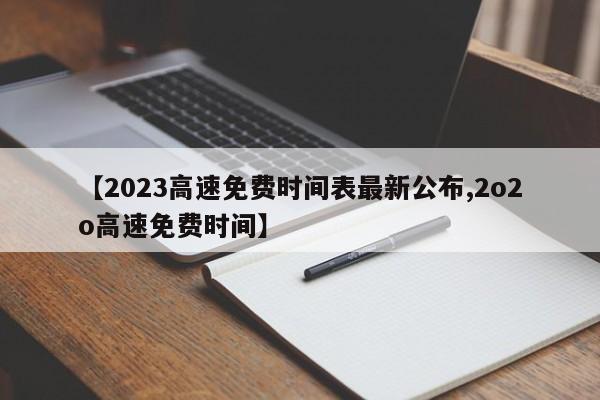 【2023高速免费时间表最新公布,2o2o高速免费时间】