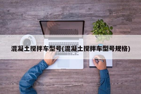 混凝土搅拌车型号(混凝土搅拌车型号规格)
