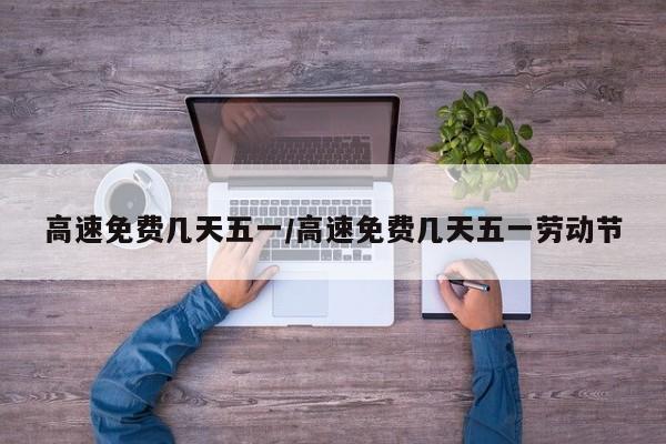 高速免费几天五一/高速免费几天五一劳动节